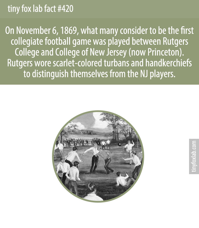 On November 6, 1869, what many consider to be the first collegiate football game was played between Rutgers College and College of New Jersey (now Princeton). Rutgers wore scarlet-colored turbans and handkerchiefs to distinguish themselves from the NJ players.